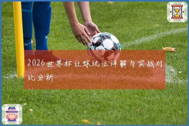 2026世界杯让球玩法详解与实战对比分析