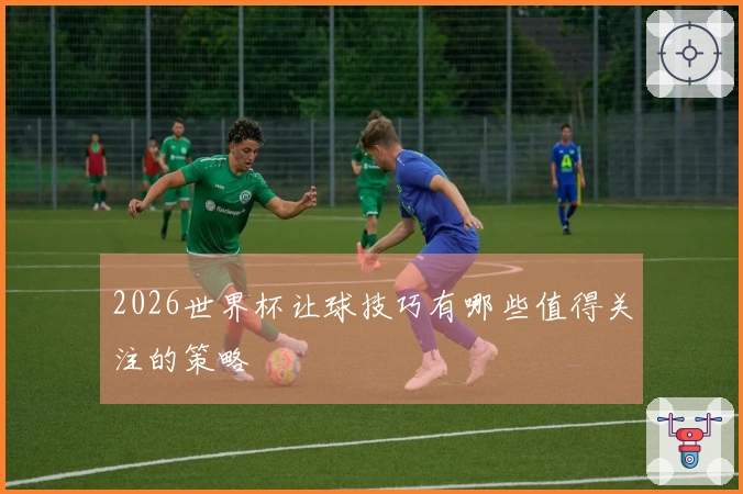 2026世界杯让球技巧有哪些值得关注的策略