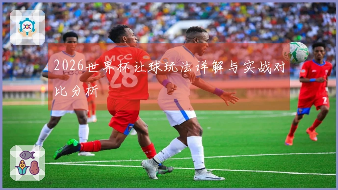 2026世界杯让球玩法详解与实战对比分析
