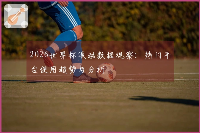 2026世界杯滚动数据观察：热门平台使用趋势与分析