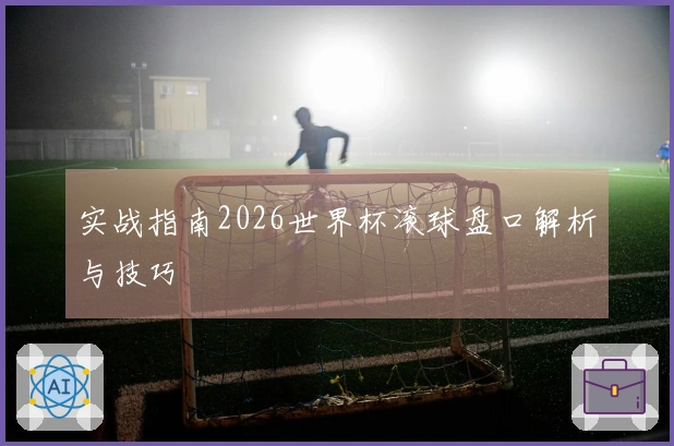 实战指南2026世界杯滚球盘口解析与技巧