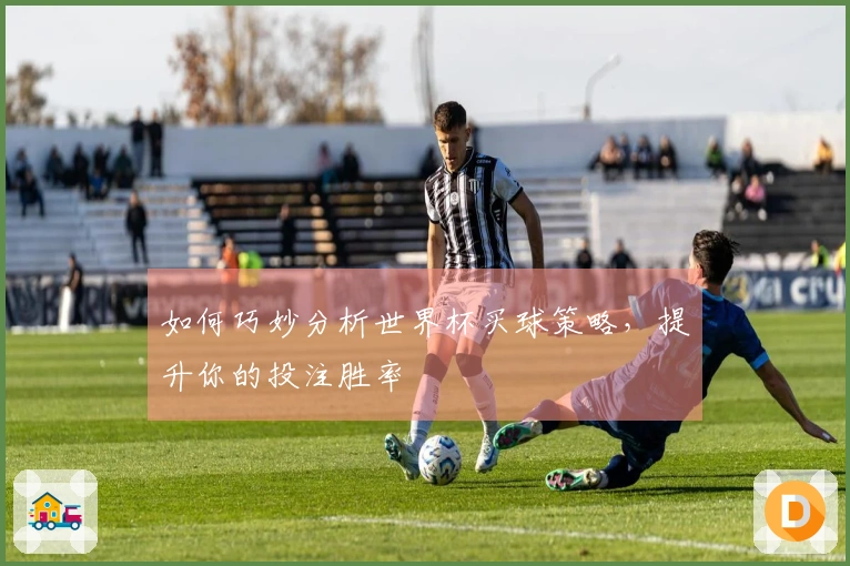 如何巧妙分析世界杯买球策略，提升你的投注胜率