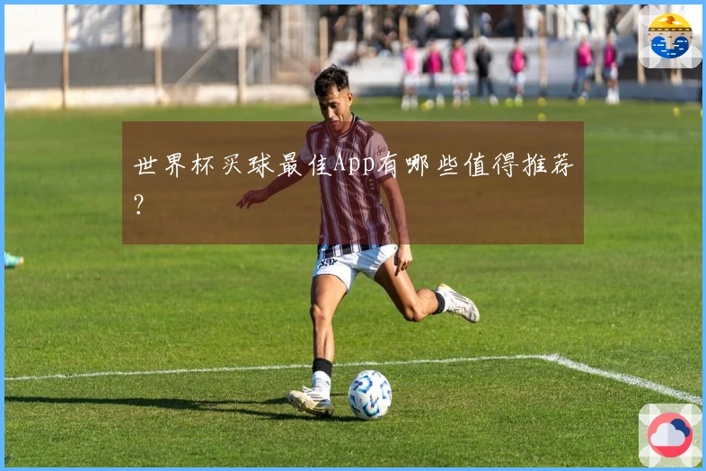 世界杯买球最佳App有哪些值得推荐？