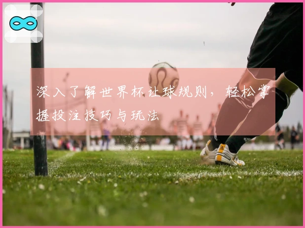 深入了解世界杯让球规则，轻松掌握投注技巧与玩法
