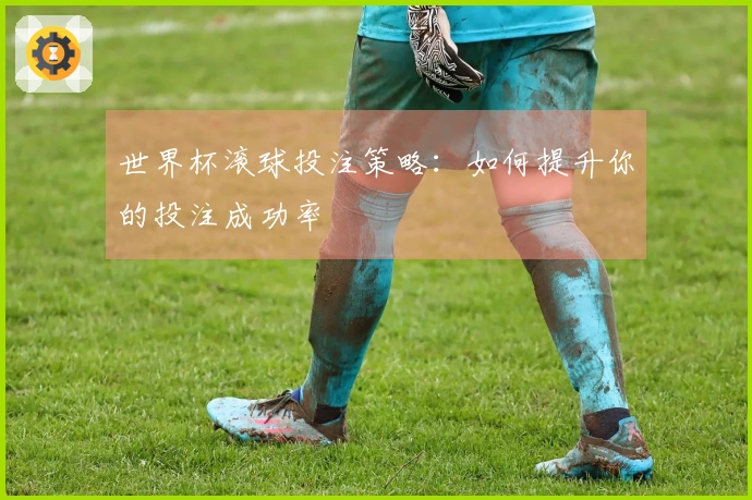 世界杯滚球投注策略：如何提升你的投注成功率