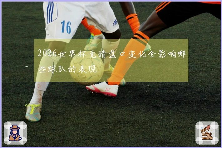 2026世界杯竞猜盘口变化会影响哪些球队的表现