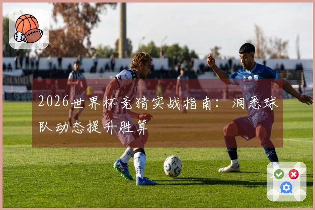 2026世界杯竞猜实战指南：洞悉球队动态提升胜算