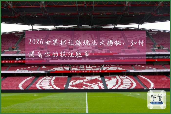 2026世界杯让球玩法大揭秘，如何提高你的投注胜率
